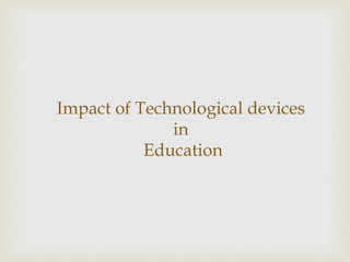 Impact of Technological devices
in
Education
 