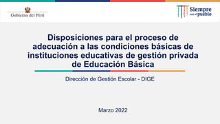 2021
Disposiciones para el proceso de
adecuación a las condiciones básicas de
instituciones educativas de gestión privada
de Educación Básica
Dirección de Gestión Escolar - DIGE
Marzo 2022
 