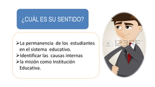 ¿CUÁL ES SU SENTIDO?
La permanencia de los estudiantes
en el sistema educativo.
Identificar las causas internas
la misión como Institución
Educativa.
 