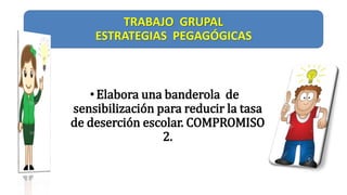 TRABAJO GRUPAL
ESTRATEGIAS PEGAGÓGICAS
• Elabora una banderola de
sensibilización para reducir la tasa
de deserción escolar. COMPROMISO
2.
 