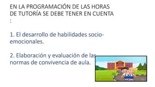 EN LA PROGRAMACIÓN DE LAS HORAS
DE TUTORÍA SE DEBE TENER EN CUENTA
:
1. El desarrollo de habilidades socio-
emocionales.
2. Elaboración y evaluación de las
normas de convivencia de aula.
 