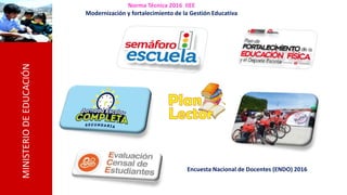 MINISTERIODEEDUCACIÓN
Norma Técnica 2016 IIEE
Modernización y fortalecimiento de la Gestión Educativa
Encuesta Nacional de Docentes (ENDO) 2016
 