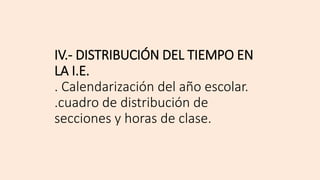 IV.- DISTRIBUCIÓN DEL TIEMPO EN
LA I.E.
. Calendarización del año escolar.
.cuadro de distribución de
secciones y horas de clase.
 