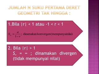 1.Bila |r| < 1 atau -1 < r < 1
2. Bila |r| > 1
S∞ = ∞ ; dinamakan divergen
(tidak mempunyai nilai)
nilai)(mempunyaikonvergendinamakan;
1 r
a
S


 