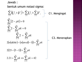 Jawab :
bentuk umum notasi sigma:
   

n
i
i
n
i
i
n
i
ii VUVU 111
 









25
5
25
5
25
5
25
5
25
5
2
02
02
kk
kk
k
pk
pk
pk
C1. Mengingat
C3. Menerapkan
     
  
4221.2
15252
1awalakhir2
25
5
25
5
25
5
25
5









kk
k
k
pkpk
pk
pknn
 