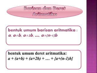 bentuk umum barisan aritmatika :
a, a+b, a+2b, …, a+(n-1)b
bentuk umum deret aritmatika:
a + (a+b) + (a+2b) + … + {a+(n-1)b}
 