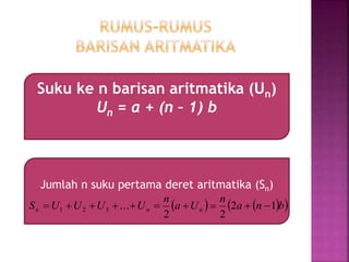 Jumlah n suku pertama deret aritmatika (Sn)
    bna
n
Ua
n
UUUUS nnn 12
22
...321 
Suku ke n barisan aritmatika (Un)
Un = a + (n – 1) b
 