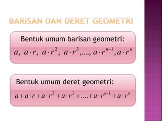 Bentuk umum deret geometri:
nn
rararararaa  132
....
Bentuk umum barisan geometri:
nn
rararararaa  
,,....,,,, 132
 