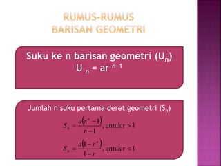 Suku ke n barisan geometri (Un)
U n = ar n−1
Jumlah n suku pertama deret geometri (Sn)
 
  1runtuk,
1
1
1runtuk,
1
1








r
ra
S
r
ra
S
n
n
n
n
 
