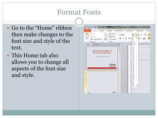 Format Fonts
 Go to the “Home” ribbon
then make changes to the
font size and style of the
text.
 This Home tab also
allows you to change all
aspects of the font size
and style.
 