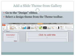 Add a Slide Theme from Gallery
 Go to the “Design” ribbon
 Select a design theme from the Theme toolbar.
 