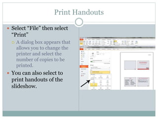 Print Handouts
 Select “File” then select
“Print”
 A dialog box appears that
allows you to change the
printer and select the
number of copies to be
printed.
 You can also select to
print handouts of the
slideshow.
 