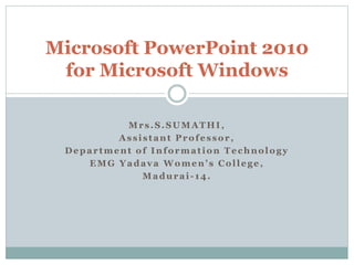 Mrs.S.SUMATHI ,
Assistant Professor,
Department of Information Technology
EMG Yadava Women’s College,
Madurai-14.
Microsoft PowerPoint 2010
for Microsoft Windows
 