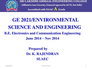 1
GE 2021/ENVIRONMENTAL
SCIENCE AND ENGINEERING
B.E. Electronics and Communication Engineering
June 2014 – Nov 2014
Prepared by
Dr. K. RAJENDRAN
SLAEC
GE2021-EVS
08/06/2014
 