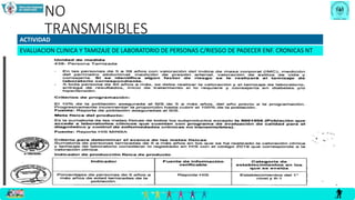 NO
TRANSMISIBLES
ACTIVIDAD
EVALUACION CLINICA Y TAMIZAJE DE LABORATORIO DE PERSONAS C/RIESGO DE PADECER ENF. CRONICAS NT
 