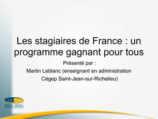 Les stagiaires de France : un
programme gagnant pour tous
                 Présenté par :
  Martin Leblanc (enseignant en administration
        Cégep Saint-Jean-sur-Richelieu)
 