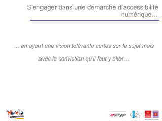 S’engager dans une démarche d’accessibilité
                                  numérique…



… en ayant une vision tolérante certes sur le sujet mais

         avec la conviction qu’il faut y aller…
 