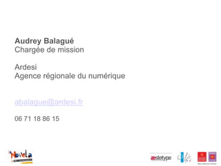 Audrey Balagué
Chargée de mission

Ardesi
Agence régionale du numérique


abalague@ardesi.fr

06 71 18 86 15
 