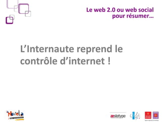 Le web 2.0 ou web social
                       pour résumer…




L’Internaute reprend le
contrôle d’internet !
 