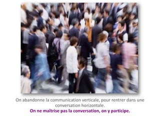 On abandonne la communication verticale, pour rentrer dans une
                  conversation horizontale.
      On ne maîtrise pas la conversation, on y participe.
 