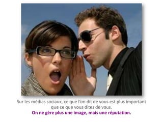 Sur les médias sociaux, ce que l’on dit de vous est plus important
                 que ce que vous dites de vous.
        On ne gère plus une image, mais une réputation.
 