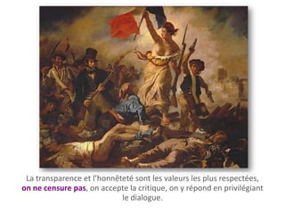 La transparence et l’honnêteté sont les valeurs les plus respectées,
on ne censure pas, on accepte la critique, on y répond en privilégiant
                            le dialogue.
 
