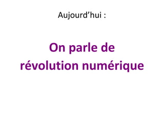 Aujourd’hui :


     On parle de
révolution numérique
 