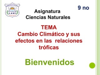 Asignatura
Ciencias Naturales
TEMA
Cambio Climático y sus
efectos en las relaciones
tróficas
Bienvenidos
9 no
 