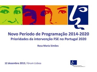 Novo Período de Programação 2014-2020
Prioridades da intervenção FSE no Portugal 2020
Rosa Maria Simões

12 dezembro 2013, Fórum Lisboa

 