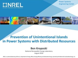 Power Systems
Engineering Center
Prevention of Unintentional Islands
in Power Systems with Distributed Resources
Ben Kroposki
National Renewable Energy Laboratory
August 2016
 