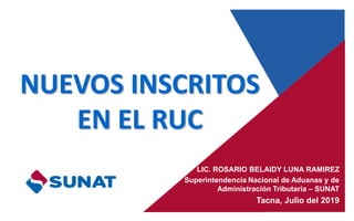 LIC. ROSARIO BELAIDY LUNA RAMIREZ
Superintendencia Nacional de Aduanas y de
Administración Tributaria – SUNAT
Tacna, Julio del 2019
NUEVOS INSCRITOS
EN EL RUC
 