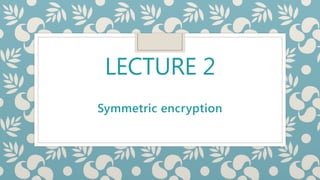 LECTURE 2
Symmetric encryption
 