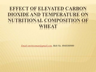 EFFECT OF ELEVATED CARBON
DIOXIDEAND TEMPERATURE ON
NUTRITIONAL COMPOSITION OF
WHEAT
Email-smritisoman@gmail.com, Mob No. 8948388980
 
