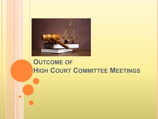 OUTCOME OF
HIGH COURT COMMITTEE MEETINGS
 