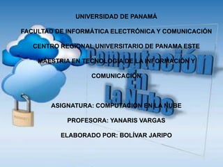 UNIVERSIDAD DE PANAMÁ
FACULTAD DE INFORMÁTICA ELECTRÓNICA Y COMUNICACIÓN
CENTRO REGIONAL UNIVERSITARIO DE PANAMA ESTE
MAESTRIA EN TECNOLOGIA DE LA INFORMACIÓN Y
COMUNICACIÓN
ASIGNATURA: COMPUTACIÓN EN LA NUBE
PROFESORA: YANARIS VARGAS
ELABORADO POR: BOLÍVAR JARIPO
 