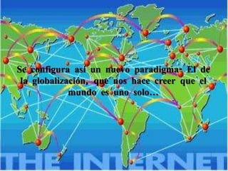 Se configura así un nuevo paradigma. El de la globalización, que nos hace creer que el mundo es uno solo…
