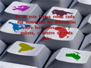 Es de esta forma como cada día aumentan las diferencias entre los países ricos y pobres, y dentro de cada país. 