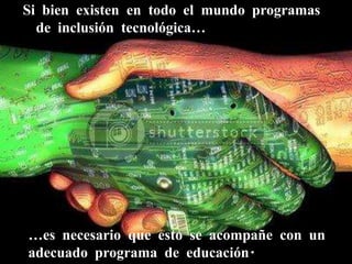 Si bien existen en todo el mundo programas de inclusión tecnológica… …es necesario que esto se acompañe con un adecuado programa de educación. 