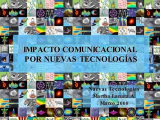Nuevas Tecnologías Martha Lanata A. Marzo 2009 IMPACTO COMUNICACIONAL  POR NUEVAS TECNOLOGÍAS 