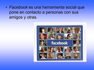• Facebook es una herramienta social que
  pone en contacto a personas con sus
  amigos y otras.
 