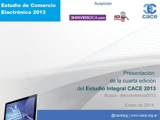 Auspician

Presentación
de la cuarta edición
del Estudio Integral CACE 2013
#cace - #ecommerce2013
Enero de 2014

 