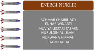 ENERGI NUKLIR
ACHMAR CHAIRIL ADY
ENNAR WINARTI
MUVIYA LESTARI TASMIN
NURULDIN AL ISLAMI
NURWANA HIKMAH
RAHMI AULIA
KELOMPOK 6
PENGERTIAN
ALAT
MANFAAT
+ & -
E.N DI INDONESIA
 