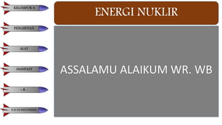 ENERGI NUKLIR
KELOMPOK 6
PENGERTIAN
ALAT
MANFAAT
+ & -
E.N DI INDONESIA
ASSALAMU ALAIKUM WR. WB
 