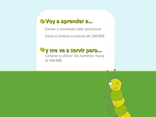 Voy a aprender a…Voy a aprender a…
Contar y reconocer valor posicional
hasta el ámbito numérico de 100.000
y me va a servir para…y me va a servir para…
Conocer y utilizar los números hasta
el 100.000