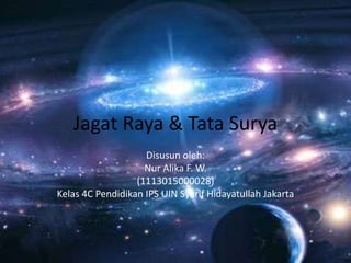 Jagat Raya & Tata Surya
Disusun oleh:
Nur Alika F. W.
(1113015000028)
Kelas 4C Pendidikan IPS UIN Syarif Hidayatullah Jakarta
 