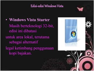 Edisi-edisi Windows Vista
• Windows Vista Starter
Masih berteknologi 32-bit,
edisi ini dibatasi
untuk area lokal, terutama
sebagai alternatif
legal ketimbang penggunaan
kopi bajakan.
 