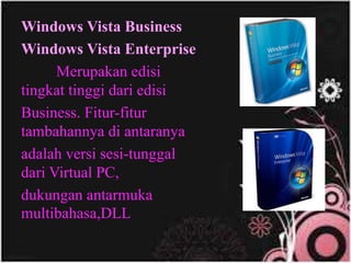 Windows Vista Business
Windows Vista Enterprise
Merupakan edisi
tingkat tinggi dari edisi
Business. Fitur-fitur
tambahannya di antaranya
adalah versi sesi-tunggal
dari Virtual PC,
dukungan antarmuka
multibahasa,DLL
 
