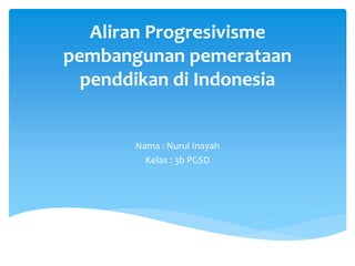 Aliran Progresivisme
pembangunan pemerataan
penddikan di Indonesia
Nama : Nurul Inayah
Kelas : 3b PGSD
 