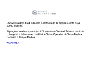 L’Università degli Studi diTrieste è costituita da 12 facoltà e conta circa
23000 studenti.
Al progetto Nutriheart partecipa il Dipartimento Clinico di Scienze mediche,
chirurgiche e della salute, con l’Unità Clinica Operativa di Clinica Medica
Generale e Terapia Medica.
www.units.it
 