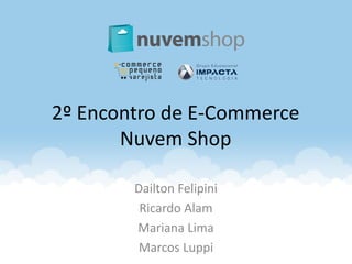 2º Encontro de E-Commerce
Nuvem Shop
Dailton Felipini
Ricardo Alam
Mariana Lima
Marcos Luppi
 